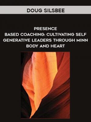 Doug Silsbee – Presence – Based Coaching: Cultivating Self – Generative Leaders Through Minn – Body and Heart